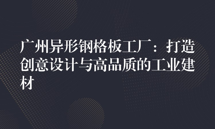 广州异形钢格板工厂:打造创意设计与高品质的工业建材 广州异形钢格板工厂:打造创意设计与高品质的工业建材