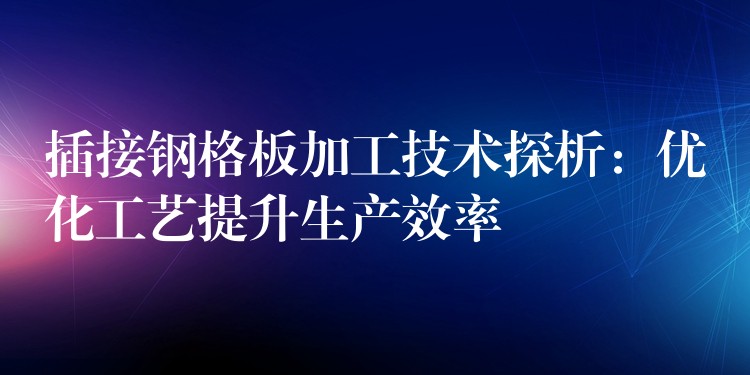 插接钢格板加工技术探析:优化工艺提升生产效率 插接钢格板加工技术探析:优化工艺提升生产效率