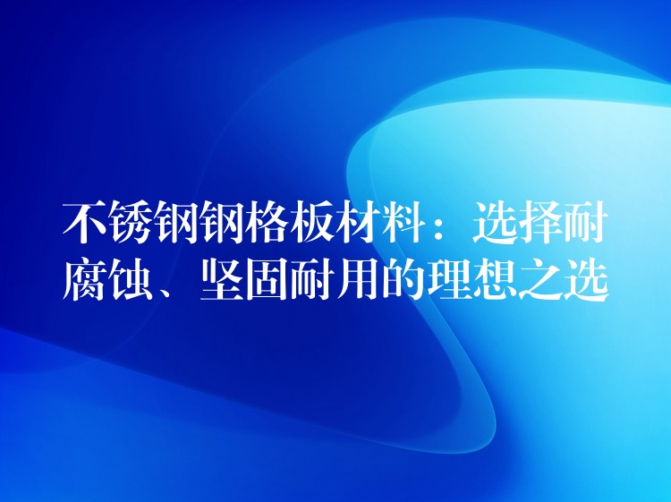 不锈钢钢格板材料:选择耐腐蚀、坚固耐用的理想之选 不锈钢钢格板材料:选择耐腐蚀、坚固耐用的理想之选