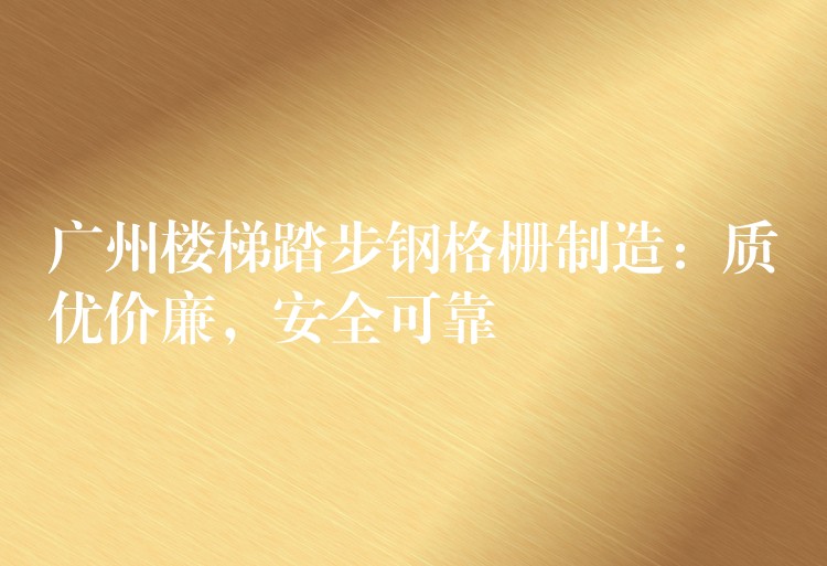 广州楼梯踏步钢格栅制造:质优价廉,安全可靠 广州楼梯踏步钢格栅制造:质优价廉,安全可靠