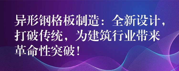 异形钢格板制造:全新设计,打破传统,为建筑行业带来革命性突破! 异形钢格板制造:全新设计,打破传统,为建筑行业带来革命性突破!