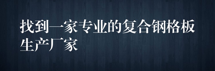 找到一家专业的复合钢格板生产厂家 找到一家专业的复合钢格板生产厂家