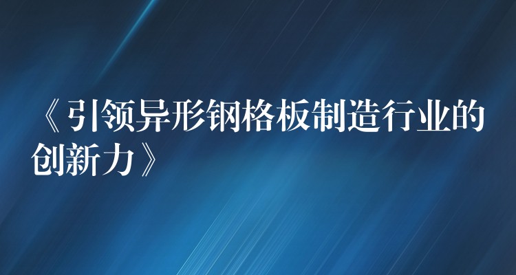 《引领异形钢格板制造行业的创新力》 《引领异形钢格板制造行业的创新力》