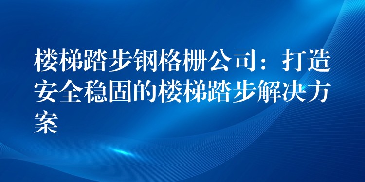 楼梯踏步钢格栅公司:打造安全稳固的楼梯踏步解决方案 楼梯踏步钢格栅公司:打造安全稳固的楼梯踏步解决方案