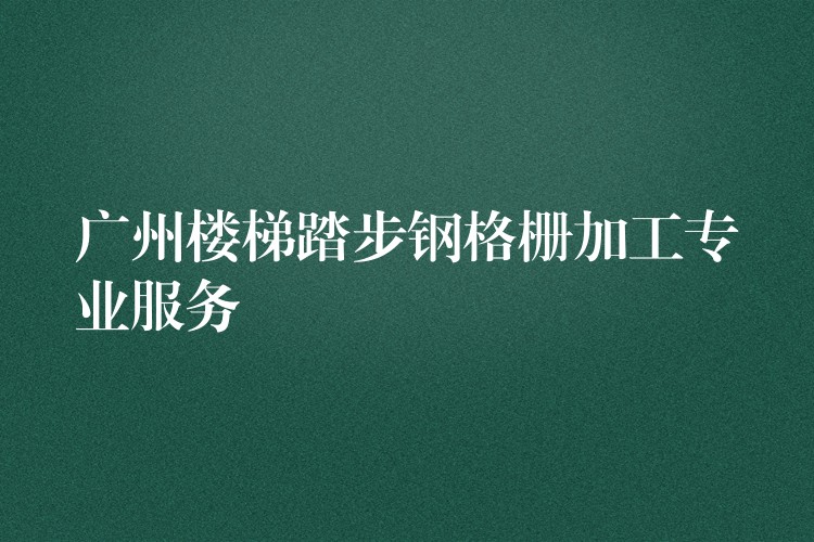 广州楼梯踏步钢格栅加工专业服务 广州楼梯踏步钢格栅加工专业服务