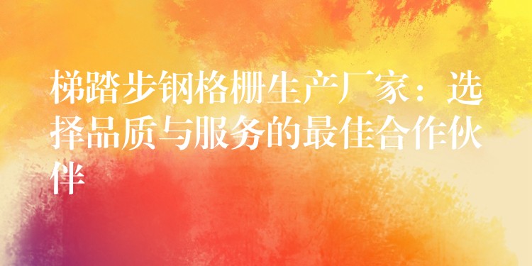 梯踏步钢格栅生产厂家:选择品质与服务的最佳合作伙伴 梯踏步钢格栅生产厂家:选择品质与服务的最佳合作伙伴