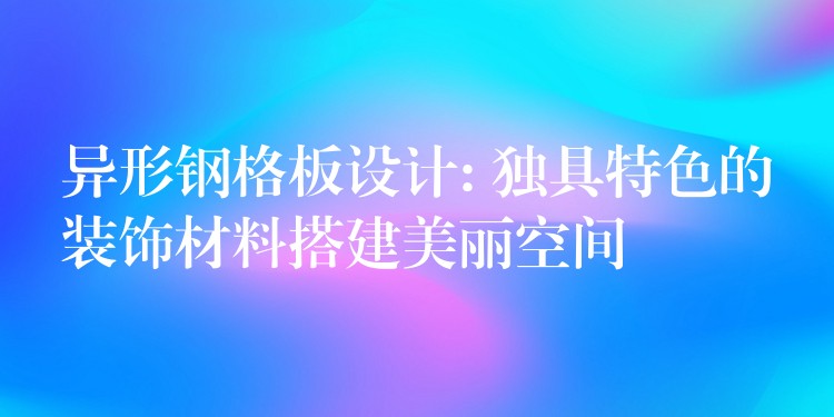 异形钢格板设计: 独具特色的装饰材料搭建美丽空间 异形钢格板设计: 独具特色的装饰材料搭建美丽空间