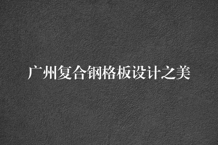 广州复合钢格板设计之美 广州复合钢格板设计之美