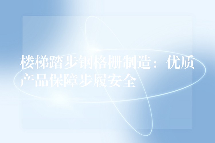 楼梯踏步钢格栅制造:优质产品保障步履安全 楼梯踏步钢格栅制造:优质产品保障步履安全