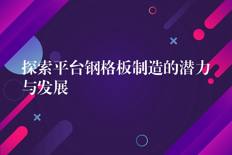探索平台钢格板制造的潜力与发展 探索平台钢格板制造的潜力与发展