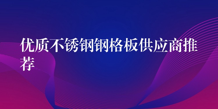 优质不锈钢钢格板供应商推荐 优质不锈钢钢格板供应商推荐