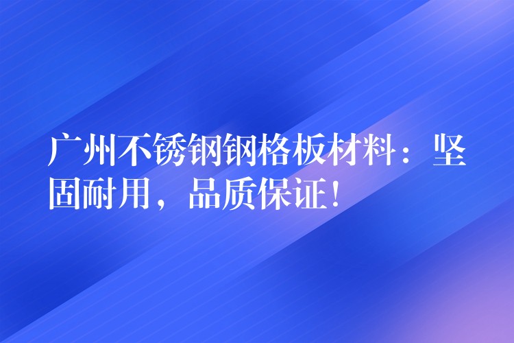 广州不锈钢钢格板材料:坚固耐用,品质保证! 广州不锈钢钢格板材料:坚固耐用,品质保证!