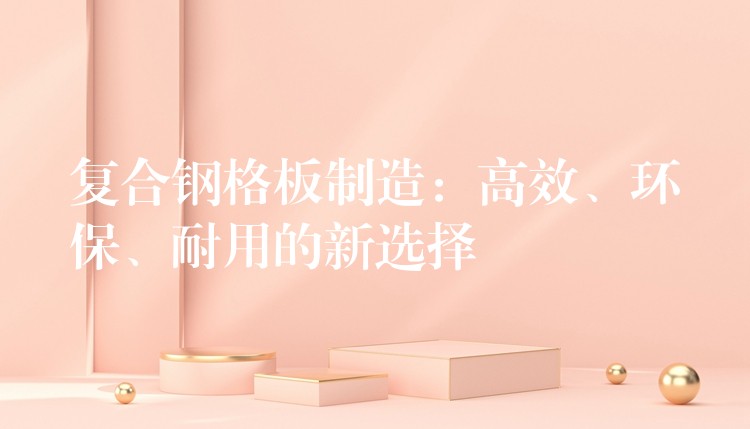 复合钢格板制造:高效、环保、耐用的新选择 复合钢格板制造:高效、环保、耐用的新选择