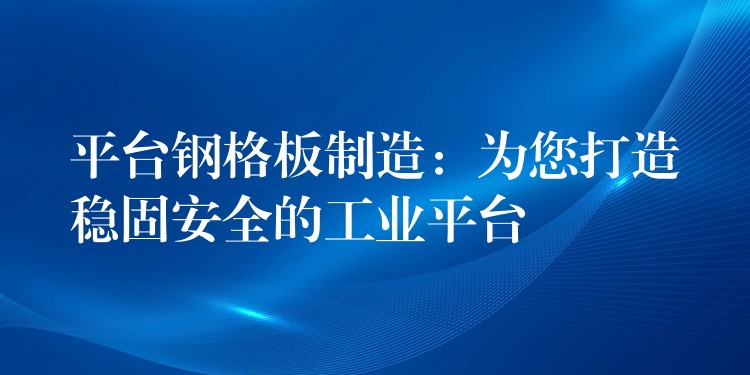 平台钢格板制造:为您打造稳固安全的工业平台 平台钢格板制造:为您打造稳固安全的工业平台