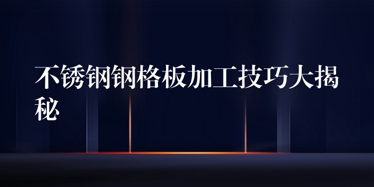 不锈钢钢格板加工技巧大揭秘 不锈钢钢格板加工技巧大揭秘