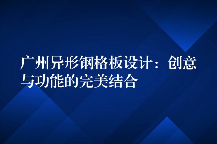 广州异形钢格板设计:创意与功能的完美结合 广州异形钢格板设计:创意与功能的完美结合