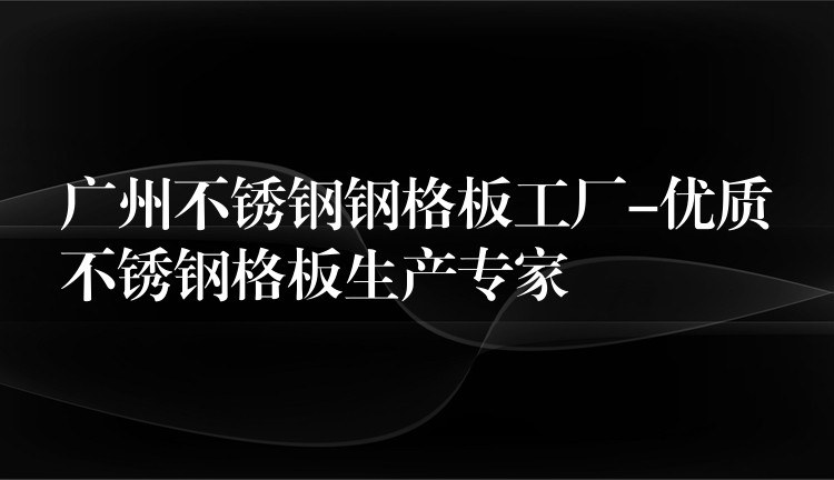 广州不锈钢钢格板工厂-优质不锈钢格板生产专家 广州不锈钢钢格板工厂-优质不锈钢格板生产专家