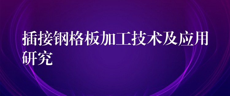 插接钢格板加工技术及应用研究 插接钢格板加工技术及应用研究