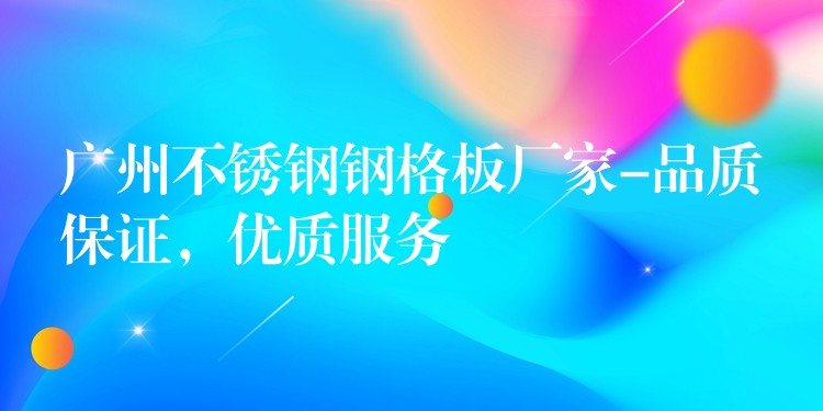 广州不锈钢钢格板厂家-品质保证,优质服务 广州不锈钢钢格板厂家-品质保证,优质服务