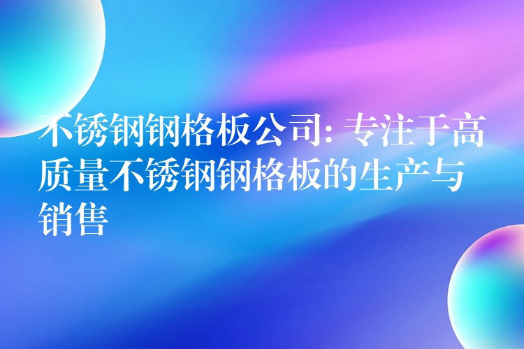 不锈钢钢格板公司: 专注于高质量不锈钢钢格板的生产与销售 不锈钢钢格板公司: 专注于高质量不锈钢钢格板的生产与销售