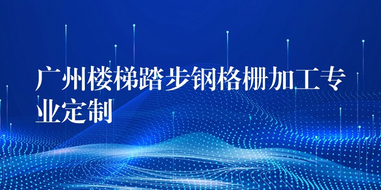 广州楼梯踏步钢格栅加工专业定制 广州楼梯踏步钢格栅加工专业定制