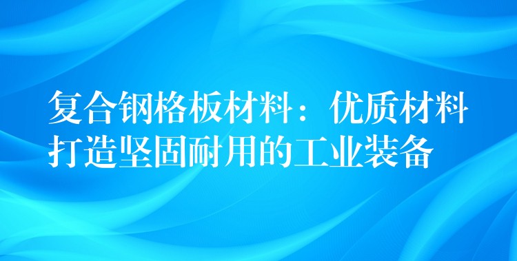 复合钢格板材料:优质材料打造坚固耐用的工业装备 复合钢格板材料:优质材料打造坚固耐用的工业装备
