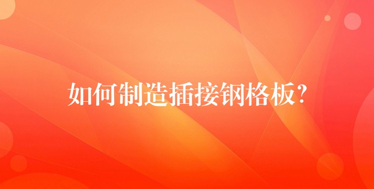 如何制造插接钢格板? 如何制造插接钢格板?