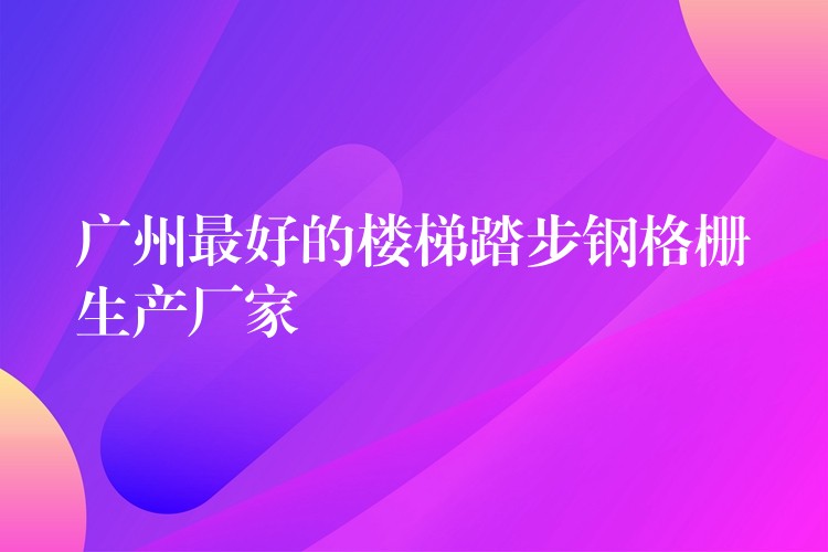 广州最好的楼梯踏步钢格栅生产厂家 广州最好的楼梯踏步钢格栅生产厂家