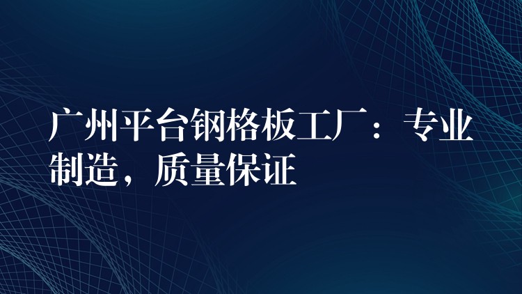 广州平台钢格板工厂:专业制造,质量保证 广州平台钢格板工厂:专业制造,质量保证