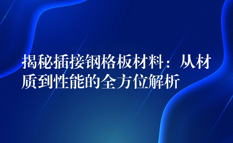 揭秘插接钢格板材料:从材质到性能的全方位解析 揭秘插接钢格板材料:从材质到性能的全方位解析