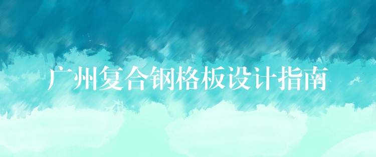 广州复合钢格板设计指南 广州复合钢格板设计指南