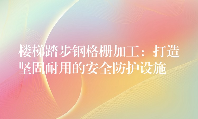 楼梯踏步钢格栅加工:打造坚固耐用的安全防护设施 楼梯踏步钢格栅加工:打造坚固耐用的安全防护设施