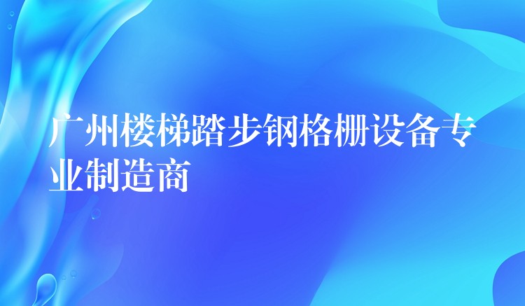 广州楼梯踏步钢格栅设备专业制造商 广州楼梯踏步钢格栅设备专业制造商