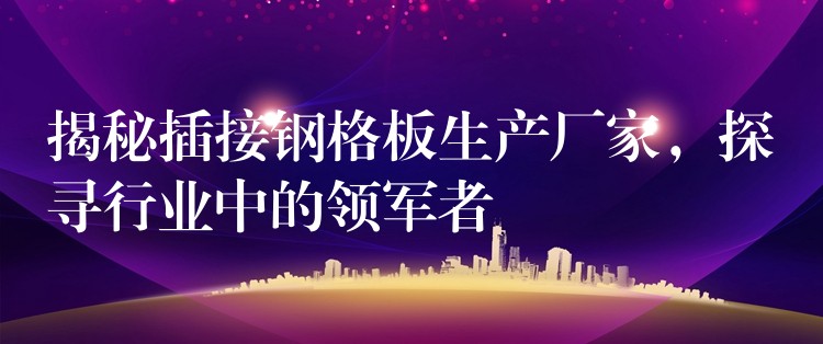 揭秘插接钢格板生产厂家,探寻行业中的领军者 揭秘插接钢格板生产厂家,探寻行业中的领军者