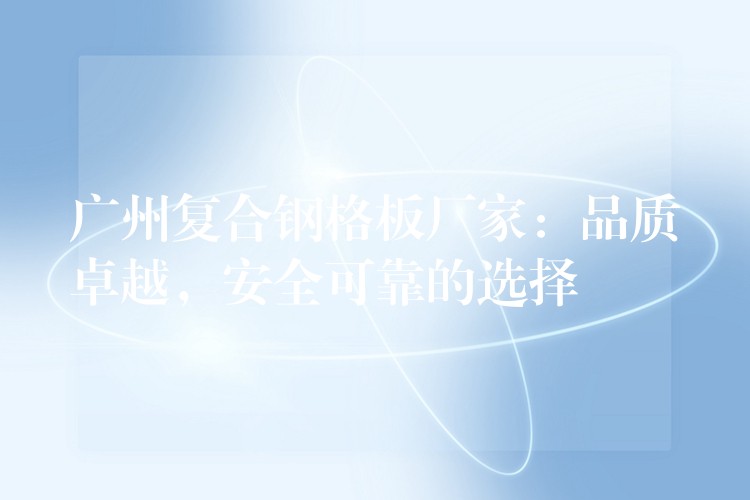 广州复合钢格板厂家:品质卓越,安全可靠的选择 广州复合钢格板厂家:品质卓越,安全可靠的选择