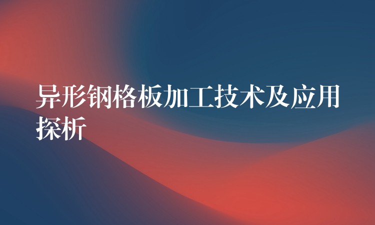 异形钢格板加工技术及应用探析 异形钢格板加工技术及应用探析