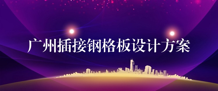 广州插接钢格板设计方案 广州插接钢格板设计方案