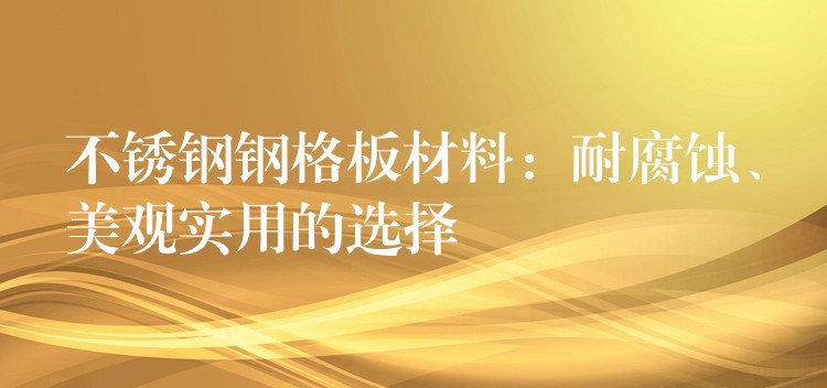 不锈钢钢格板材料:耐腐蚀、美观实用的选择 不锈钢钢格板材料:耐腐蚀、美观实用的选择
