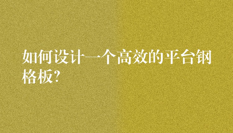 如何设计一个高效的平台钢格板? 如何设计一个高效的平台钢格板?