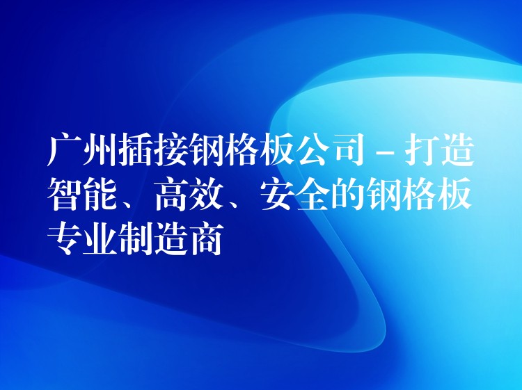 广州插接钢格板公司 – 打造智能、高效、安全的钢格板专业制造商 广州插接钢格板公司 – 打造智能、高效、安全的钢格板专业制造商