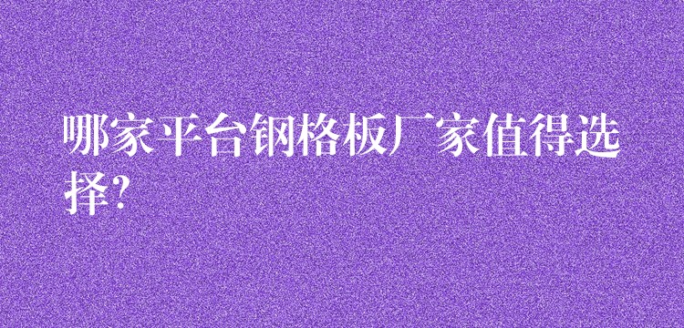 哪家平台钢格板厂家值得选择? 哪家平台钢格板厂家值得选择?