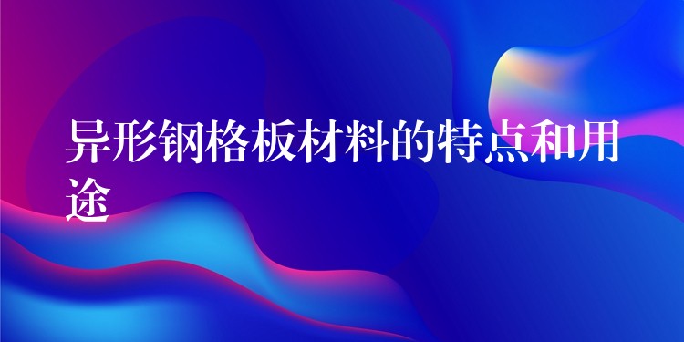 异形钢格板材料的特点和用途 异形钢格板材料的特点和用途