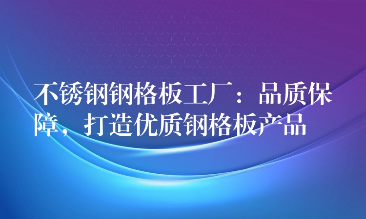 不锈钢钢格板工厂:品质保障,打造优质钢格板产品 不锈钢钢格板工厂:品质保障,打造优质钢格板产品