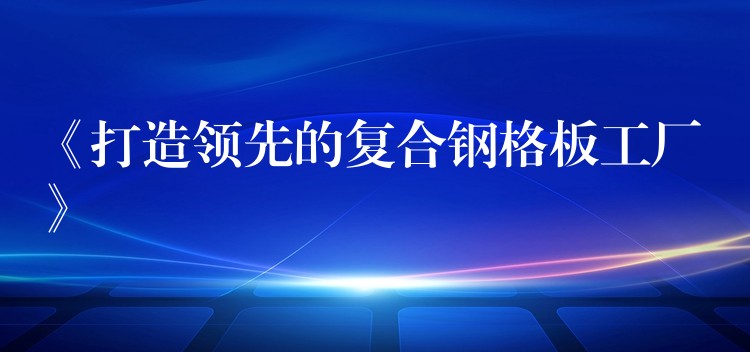 《打造领先的复合钢格板工厂》 《打造领先的复合钢格板工厂》
