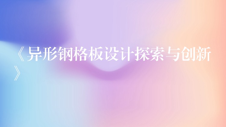 《异形钢格板设计探索与创新》 《异形钢格板设计探索与创新》