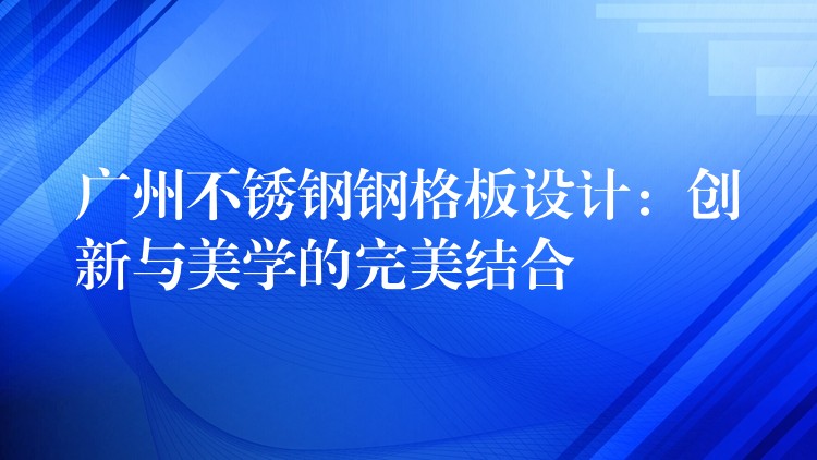 广州不锈钢钢格板设计:创新与美学的完美结合 广州不锈钢钢格板设计:创新与美学的完美结合