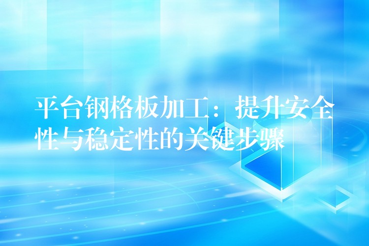 平台钢格板加工:提升安全性与稳定性的关键步骤 平台钢格板加工:提升安全性与稳定性的关键步骤