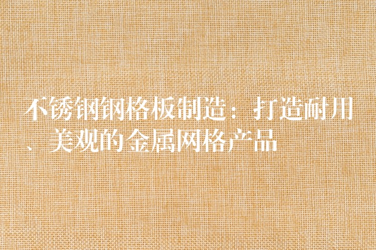 不锈钢钢格板制造:打造耐用、美观的金属网格产品 不锈钢钢格板制造:打造耐用、美观的金属网格产品