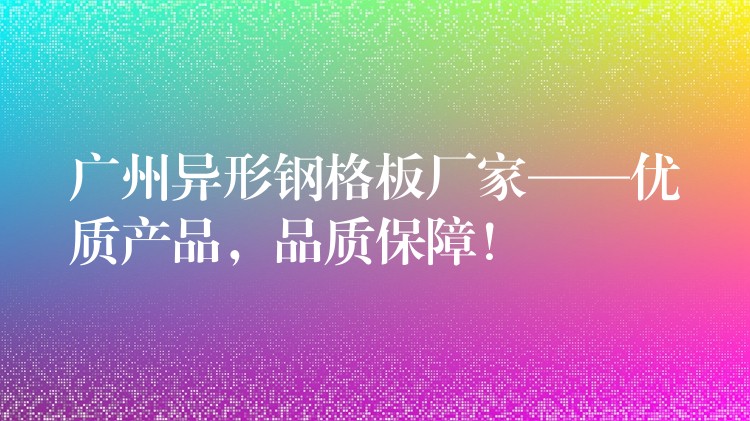 广州异形钢格板厂家——优质产品,品质保障! 广州异形钢格板厂家——优质产品,品质保障!