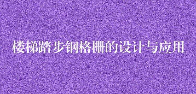 楼梯踏步钢格栅的设计与应用 楼梯踏步钢格栅的设计与应用